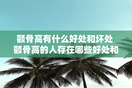 颧骨高有什么好处和坏处 颧骨高的人存在哪些好处和坏处
