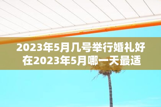 2025年5月几号举行婚礼好 在2025年5月哪一天最适合举行婚礼