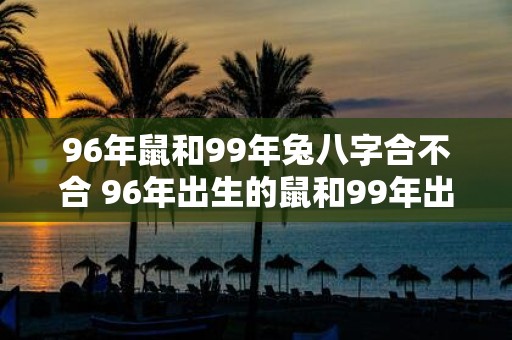 96年鼠和99年兔八字合不合 96年出生的鼠和99年出生的兔的八字合不合适
