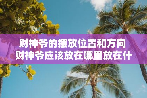财神爷的摆放位置和方向 财神爷应该放在哪里放在什么方向