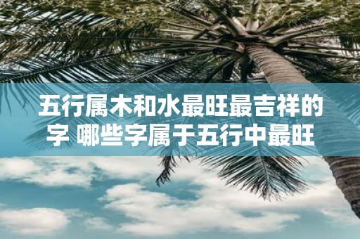 五行属木和水最旺最吉祥的字 哪些字属于五行中最旺最吉祥的木和水属性