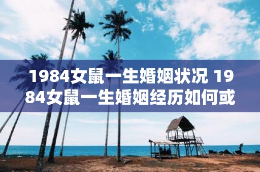 1984女鼠一生婚姻状况 1984女鼠一生婚姻经历如何或1984年生的女鼠婚姻状态如何