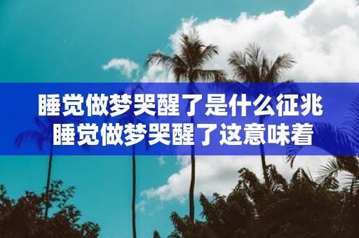 睡觉做梦哭醒了是什么征兆 睡觉做梦哭醒了这意味着什么