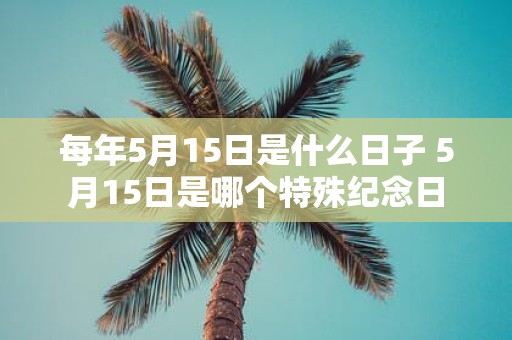 每年5月15日是什么日子 5月15日是哪个特殊纪念日