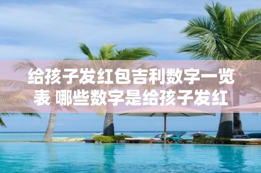 给孩子发红包吉利数字一览表 哪些数字是给孩子发红包吉利数字