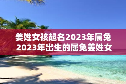 姜姓女孩起名2025年属兔 2025年出生的属兔姜姓女孩起名时需要注意什么