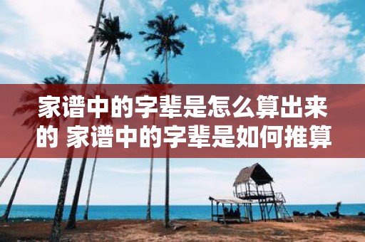 家谱中的字辈是怎么算出来的 家谱中的字辈是如何推算得出的