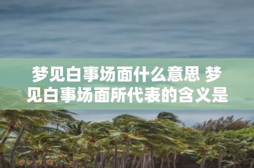 梦见白事场面什么意思 梦见白事场面所代表的含义是什么