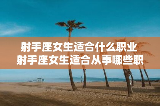 射手座女生适合什么职业 射手座女生适合从事哪些职业