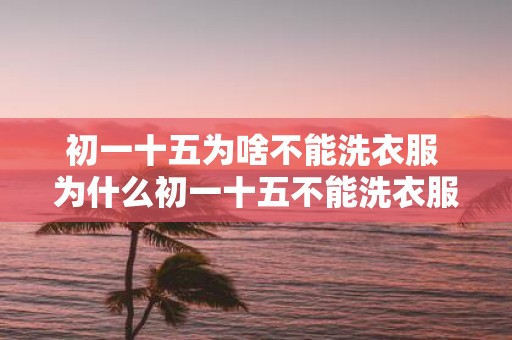 初一十五为啥不能洗衣服 为什么初一十五不能洗衣服