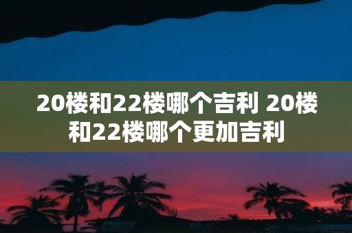 20楼和22楼哪个吉利 20楼和22楼哪个更加吉利