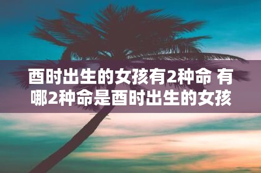 酉时出生的女孩有2种命 有哪2种命是酉时出生的女孩所拥有的