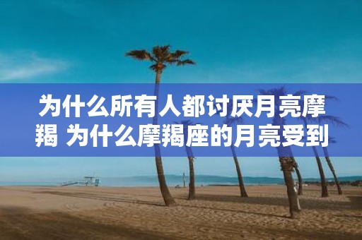 为什么所有人都讨厌月亮摩羯 为什么摩羯座的月亮受到普遍反感