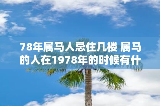 78年属马人忌住几楼 属马的人在1978年的时候有什么楼层需要避免住宿