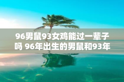 96男鼠93女鸡能过一辈子吗 96年出生的男鼠和93年出生的女鸡能够在一起过一生吗