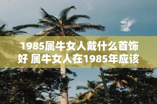 1985属牛女人戴什么首饰好 属牛女人在1985年应该佩戴哪些首饰