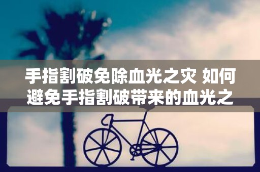手指割破免除血光之灾 如何避免手指割破带来的血光之灾