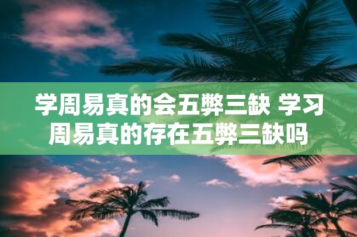 学周易真的会五弊三缺 学习周易真的存在五弊三缺吗