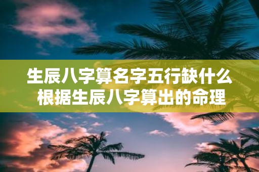 生辰八字算名字五行缺什么 根据生辰八字算出的命理学结果如何确定名字中缺少哪个五行元素