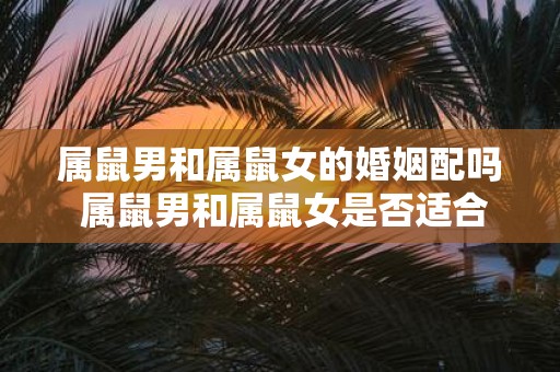 属鼠男和属鼠女的婚姻配吗 属鼠男和属鼠女是否适合搭配结婚