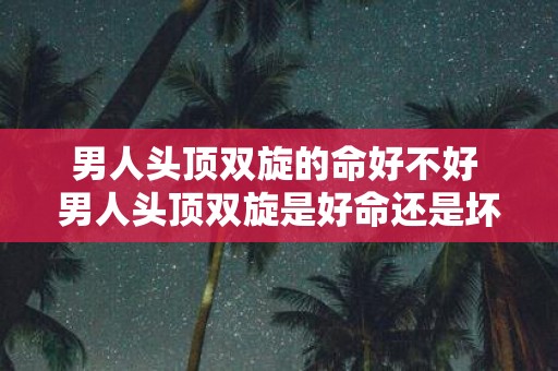 男人头顶双旋的命好不好 男人头顶双旋是好命还是坏命