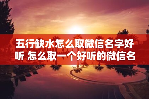 五行缺水怎么取微信名字好听 怎么取一个好听的微信名字表达五行缺水的意思