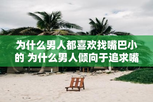 为什么男人都喜欢找嘴巴小的 为什么男人倾向于追求嘴巴小的女性
