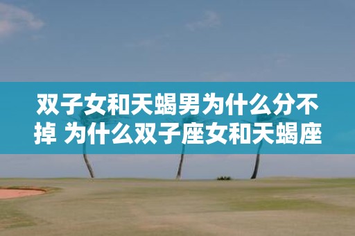 双子女和天蝎男为什么分不掉 为什么双子座女和天蝎座男分不开