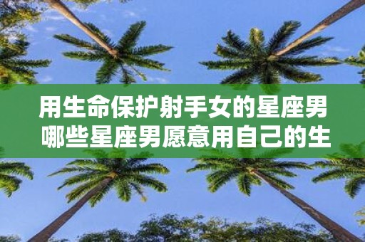 用生命保护射手女的星座男 哪些星座男愿意用自己的生命保护射手女