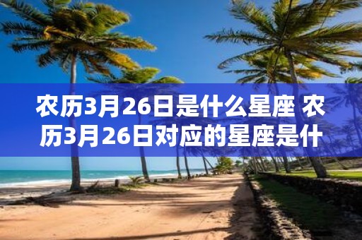 农历3月26日是什么星座 农历3月26日对应的星座是什么