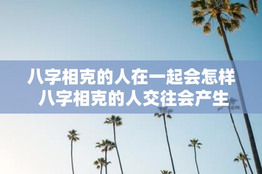 八字相克的人在一起会怎样 八字相克的人交往会产生什么影响