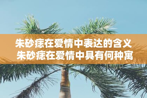 朱砂痣在爱情中表达的含义 朱砂痣在爱情中具有何种寓意