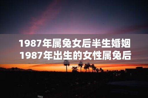 1987年属兔女后半生婚姻 1987年出生的女性属兔后半生的婚姻状况如何