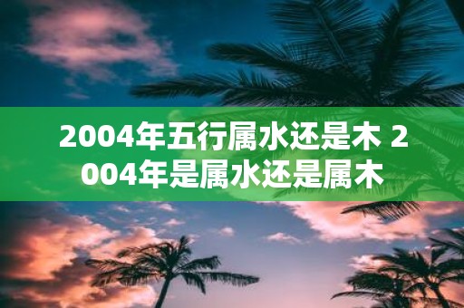 2004年五行属水还是木 2004年是属水还是属木