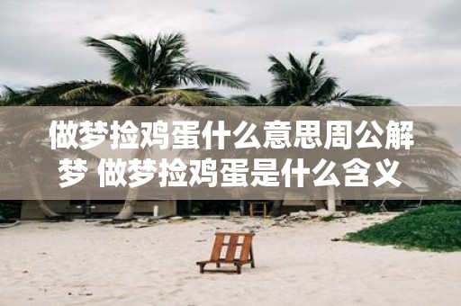 做梦捡鸡蛋什么意思周公解梦 做梦捡鸡蛋是什么含义根据周公解梦解析一下
