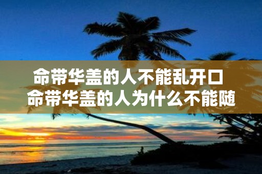 命带华盖的人不能乱开口 命带华盖的人为什么不能随意开口