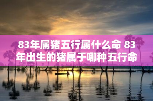 83年属猪五行属什么命 83年出生的猪属于哪种五行命格