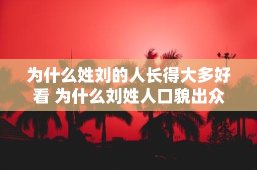 为什么姓刘的人长得大多好看 为什么刘姓人口貌出众