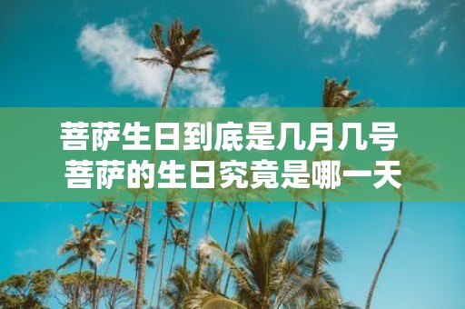 菩萨生日到底是几月几号 菩萨的生日究竟是哪一天