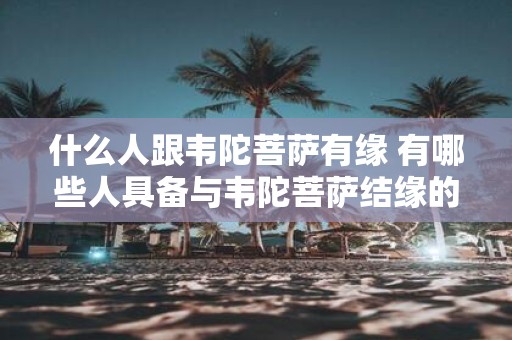 什么人跟韦陀菩萨有缘 有哪些人具备与韦陀菩萨结缘的条件