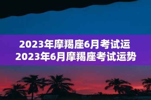 2025年摩羯座6月考试运 2025年6月摩羯座考试运势如何