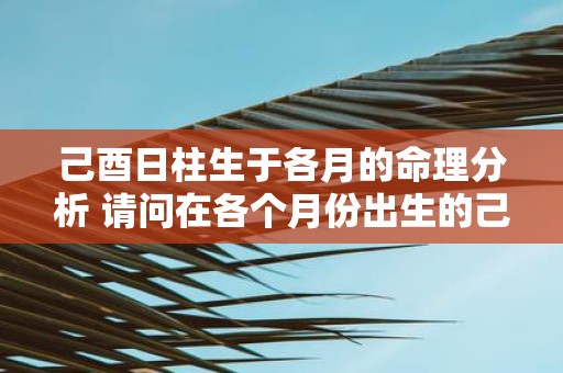 己酉日柱生于各月的命理分析 请问在各个月份出生的己酉日柱对命运有何影响