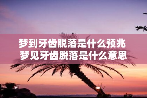 梦到牙齿脱落是什么预兆 梦见牙齿脱落是什么意思