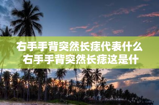 右手手背突然长痣代表什么 右手手背突然长痣这是什么含义