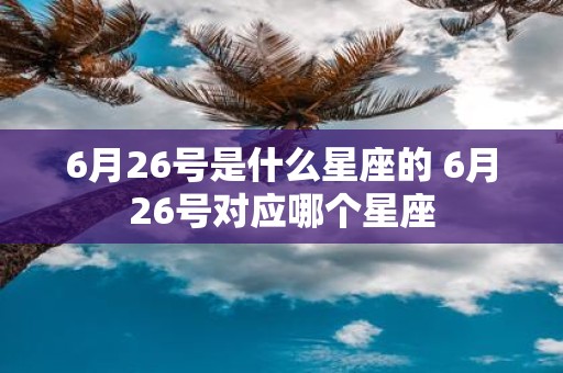 6月26号是什么星座的 6月26号对应哪个星座