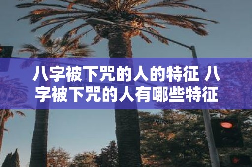 八字被下咒的人的特征 八字被下咒的人有哪些特征