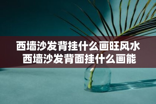 西墙沙发背挂什么画旺风水 西墙沙发背面挂什么画能够促进旺财风水
