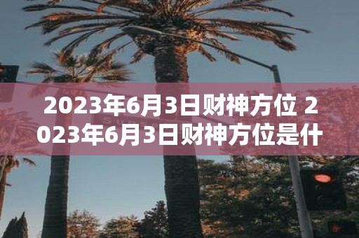 2025年6月3日财神方位 2025年6月3日财神方位是什么如何在家中布置才能招财旺宅