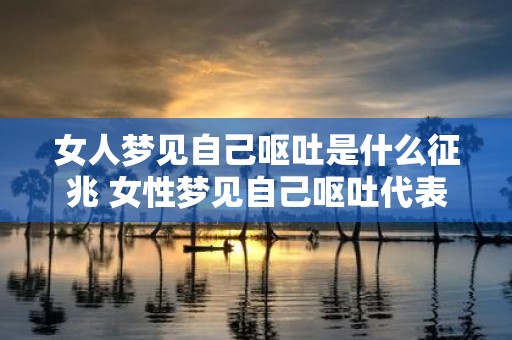 女人梦见自己呕吐是什么征兆 女性梦见自己呕吐代表什么意义