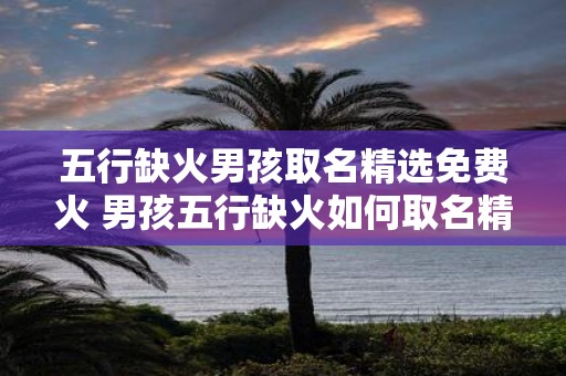 五行缺火男孩取名精选免费火 男孩五行缺火如何取名精选免费的火属性名字有哪些